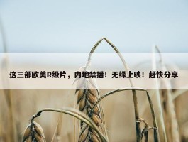 这三部欧美R级片，内地禁播！无缘上映！赶快分享