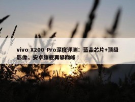 vivo X200 Pro深度评测：蓝晶芯片+顶级影像，安卓旗舰再攀巅峰