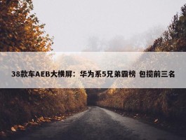 38款车AEB大横屏：华为系5兄弟霸榜 包揽前三名