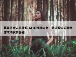 苹果研究人员质疑 AI 的推理能力：简单数学问题稍作改动就会答错