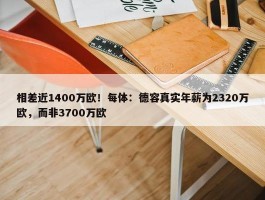 相差近1400万欧！每体：德容真实年薪为2320万欧，而非3700万欧