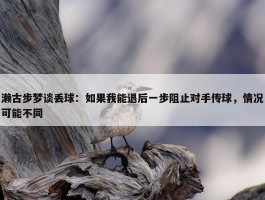 濑古步梦谈丢球：如果我能退后一步阻止对手传球，情况可能不同