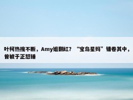 叶柯热搜不断，Amy姐翻红？“宝岛星妈”错卷其中，曾被于正怒锤