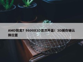 AMD锐龙7 9800X3D首次开盖！3D缓存确认换位置