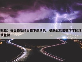 默森：每当滕哈赫面临下课危机，曼联就能击败下半区球队化解