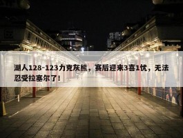 湖人128-123力克灰熊，赛后迎来3喜1忧，无法忍受拉塞尔了！