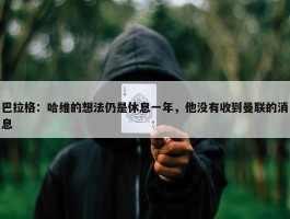 巴拉格：哈维的想法仍是休息一年，他没有收到曼联的消息