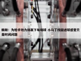 赖斯：为枪手效力得赢下每场球 小马丁找回进球感觉只是时间问题