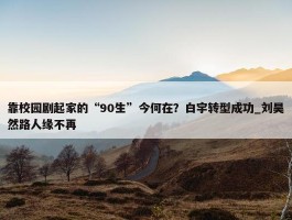 靠校园剧起家的“90生”今何在？白宇转型成功_刘昊然路人缘不再