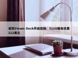 老款Steam Deck开启促销：512G版本优惠112美元