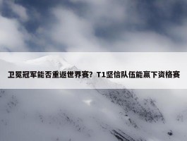 卫冕冠军能否重返世界赛？T1坚信队伍能赢下资格赛