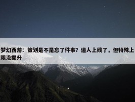 梦幻西游：策划是不是忘了件事？道人上线了，但特殊上限没提升