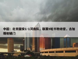 中超：北京国安1-1河南队，联赛9轮不败收官，古加爆射破门