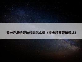 养老产品运营流程表怎么做（养老项目营销模式）