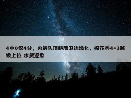 4中0仅4分，火箭队顶薪后卫边缘化，探花秀4+3越级上位 水货迹象