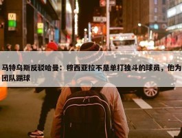 马特乌斯反驳哈曼：穆西亚拉不是单打独斗的球员，他为团队踢球