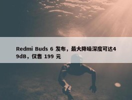 Redmi Buds 6 发布，最大降噪深度可达49dB，仅售 199 元