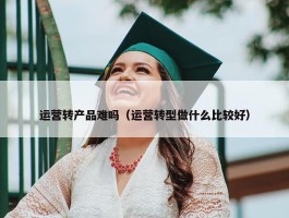 运营转产品难吗（运营转型做什么比较好）