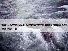 滨州市人大系统庆祝人民代表大会制度建立70周年系列比赛活动开幕