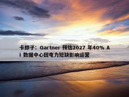 卡脖子：Gartner 预估2027 年40% AI 数据中心因电力短缺影响运营