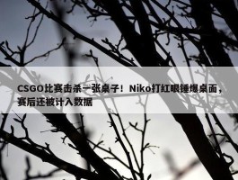 CSGO比赛击杀一张桌子！Niko打红眼锤爆桌面，赛后还被计入数据