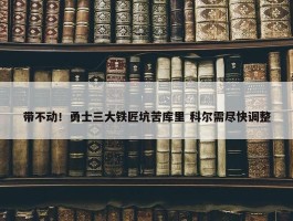 带不动！勇士三大铁匠坑苦库里 科尔需尽快调整