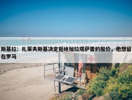 斯基拉：扎莱夫斯基决定拒绝加拉塔萨雷的报价，他想留在罗马