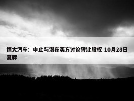 恒大汽车：中止与潜在买方讨论转让股权 10月28日复牌