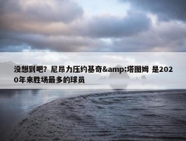 没想到吧？尼昂力压约基奇&塔图姆 是2020年来胜场最多的球员