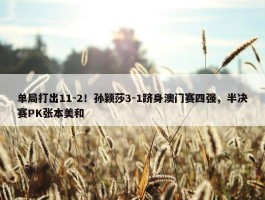 单局打出11-2！孙颖莎3-1跻身澳门赛四强，半决赛PK张本美和