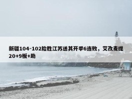 新疆104-102险胜江苏送其开季6连败，艾孜麦提20+9板+助