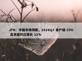 JPR：中国市场领跑，2024Q3 客户端 CPU 出货量环比增长 12%