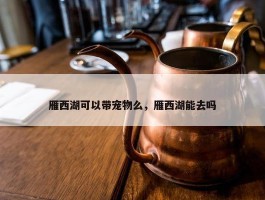 雁西湖可以带宠物么，雁西湖能去吗