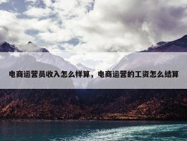 电商运营员收入怎么样算，电商运营的工资怎么结算