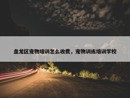 盘龙区宠物培训怎么收费，宠物训练培训学校