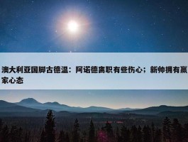 澳大利亚国脚古德温：阿诺德离职有些伤心；新帅拥有赢家心态