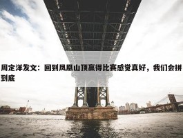 周定洋发文：回到凤凰山顶赢得比赛感觉真好，我们会拼到底