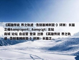 《英雄传说 界之轨迹 -告别塞姆利亚-》评测：长篇之痛&quot;_&gt; 主站 商城 论坛 自运营 登录 注册 《英雄传说 界之轨迹 -告别塞姆利亚-》评测：长篇之...