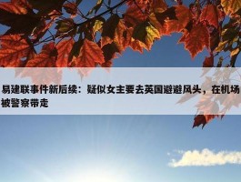 易建联事件新后续：疑似女主要去英国避避风头，在机场被警察带走