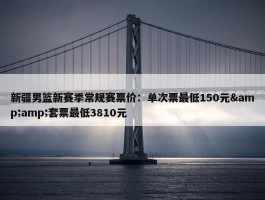 新疆男篮新赛季常规赛票价：单次票最低150元&amp;套票最低3810元