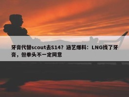 牙膏代替scout去S14？涵艺爆料：LNG找了牙膏，但拳头不一定同意