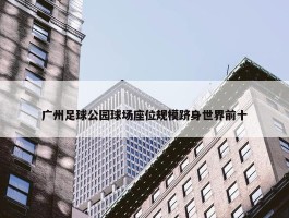 广州足球公园球场座位规模跻身世界前十