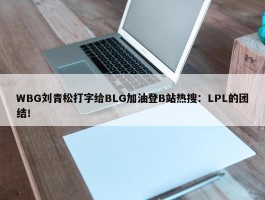 WBG刘青松打字给BLG加油登B站热搜：LPL的团结！