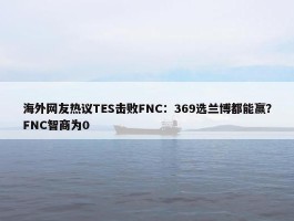 海外网友热议TES击败FNC：369选兰博都能赢？FNC智商为0