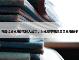 马兹拉维本场5次过人成功，为本赛季英超后卫单场最多