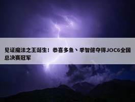 见证魔法之王诞生！恭喜多鱼丶季智健夺得JOC6全国总决赛冠军