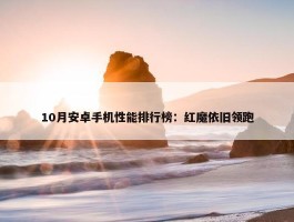 10月安卓手机性能排行榜：红魔依旧领跑