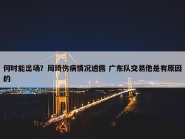 何时能出场？周琦伤病情况透露 广东队交易他是有原因的