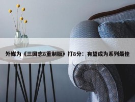 外媒为《三国志8重制版》打8分：有望成为系列最佳