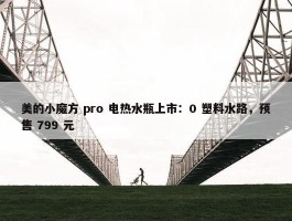 美的小魔方 pro 电热水瓶上市：0 塑料水路，预售 799 元